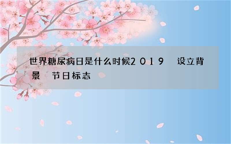 世界糖尿病日是什么时候2019 设立背景 节日标志